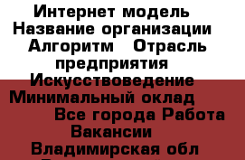 Интернет-модель › Название организации ­ Алгоритм › Отрасль предприятия ­ Искусствоведение › Минимальный оклад ­ 160 000 - Все города Работа » Вакансии   . Владимирская обл.,Вязниковский р-н